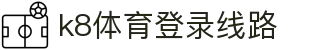 k8体育登录线路 | 凯发登陆网会员注册_凯发娱乐官网欢迎您